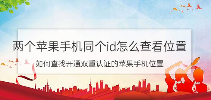 两个苹果手机同个id怎么查看位置 如何查找开通双重认证的苹果手机位置？